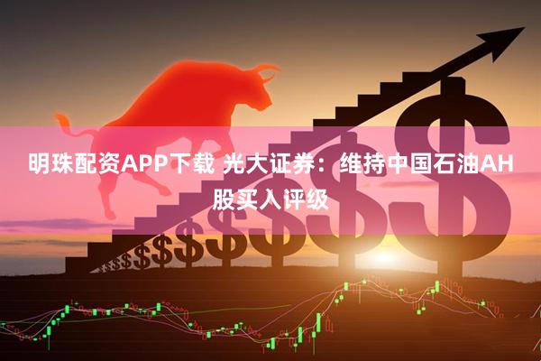 明珠配资APP下载 光大证券：维持中国石油AH股买入评级