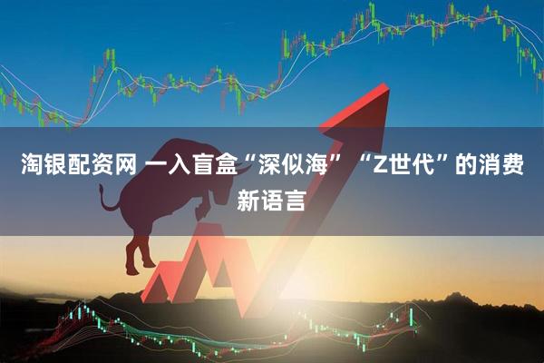 淘银配资网 一入盲盒“深似海” “Z世代”的消费新语言