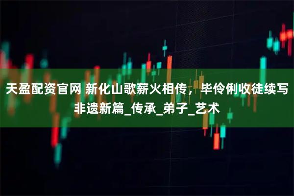 天盈配资官网 新化山歌薪火相传，毕伶俐收徒续写非遗新篇_传承_弟子_艺术