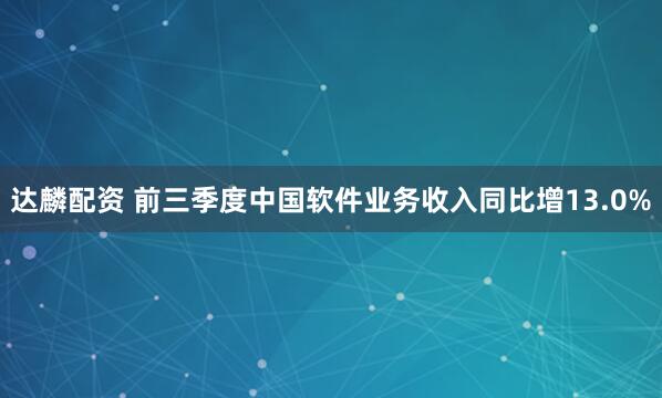 达麟配资 前三季度中国软件业务收入同比增13.0%