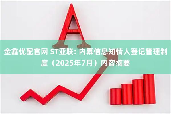 金鑫优配官网 ST亚联: 内幕信息知情人登记管理制度(2025年7月)内容摘要