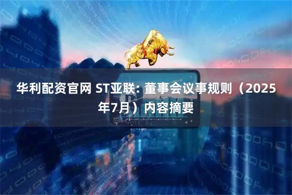 华利配资官网 ST亚联: 董事会议事规则(2025年7月)内容摘要