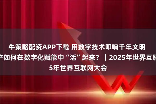牛策略配资APP下载 用数字技术叩响千年文明 文化遗产如何在数字化赋能中“活”起来?|2025年世界互联网大会