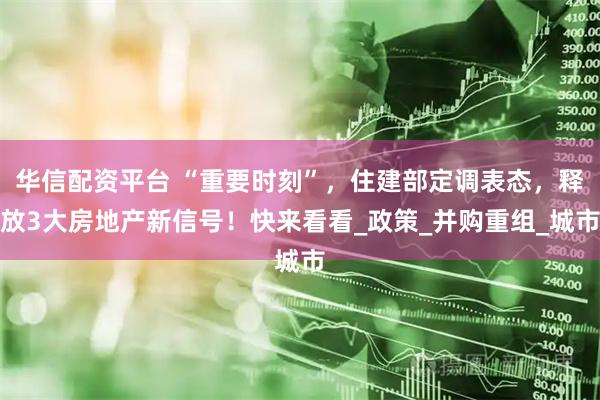 华信配资平台 “重要时刻”,住建部定调表态,释放3大房地产新信号!快来看看_政策_并购重组_城市