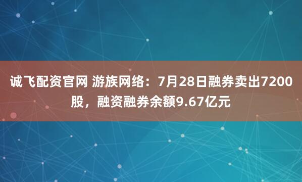 诚飞配资官网 游族网络:7月28日融券卖出7200股,融资融券余额9.67亿元