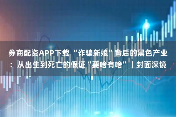 券商配资APP下载 “诈骗新娘”背后的黑色产业:从出生到死亡的假证“要啥有啥”|封面深镜