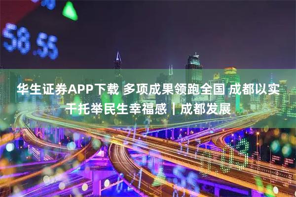 华生证券APP下载 多项成果领跑全国 成都以实干托举民生幸福感|成都发展