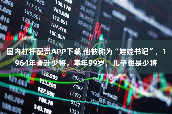 国内杠杆配资APP下载 他被称为“娃娃书记”,1964年晋升少将,享年99岁,儿子也是少将