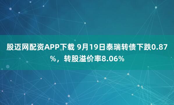 股迈网配资APP下载 9月19日泰瑞转债下跌0.87%,转股溢价率8.06%