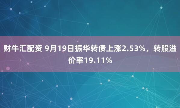 财牛汇配资 9月19日振华转债上涨2.53%,转股溢价率19.11%