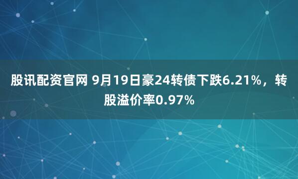 股讯配资官网 9月19日豪24转债下跌6.21%,转股溢价率0.97%