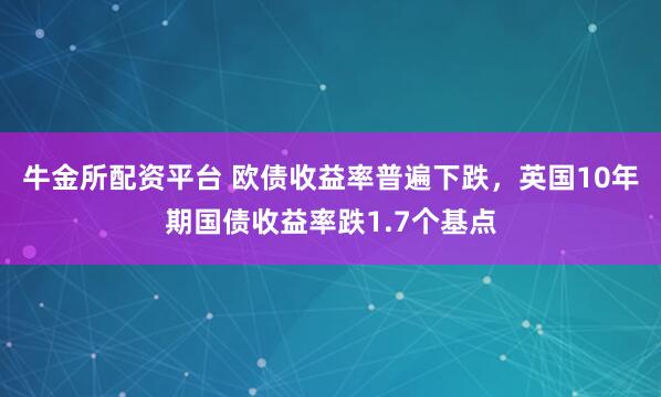 牛金所配资平台 欧债收益率普遍下跌，英国10年期国债收益率跌1.7个基点