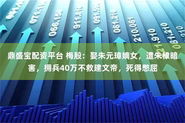 鼎盛宝配资平台 梅殷：娶朱元璋嫡女，遭朱棣暗害，拥兵40万不救建文帝，死得憋屈