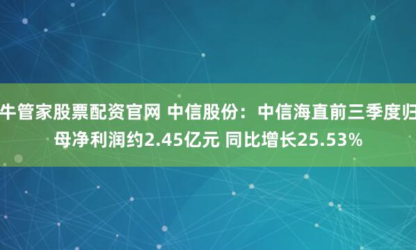 牛管家股票配资官网 中信股份：中信海直前三季度归母净利润约2.45亿元 同比增长25.53%