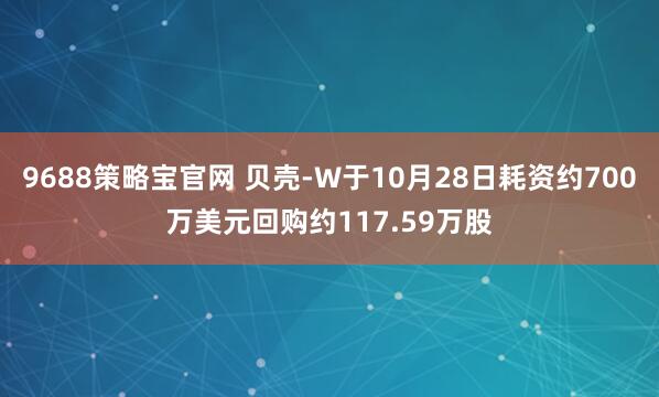 9688策略宝官网 贝壳-W于10月28日耗资约700万美元回购约117.59万股