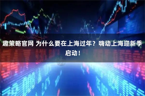 趣策略官网 为什么要在上海过年？嗨动上海迎新季启动！