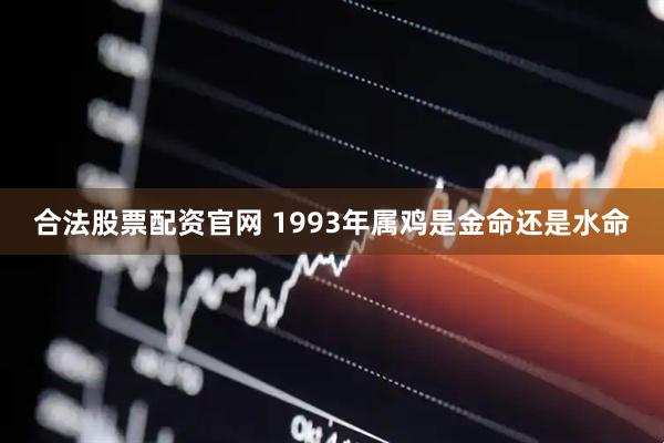 合法股票配资官网 1993年属鸡是金命还是水命