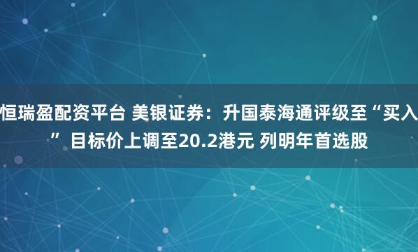 恒瑞盈配资平台 美银证券：升国泰海通评级至“买入” 目标价上调至20.2港元 列明年首选股