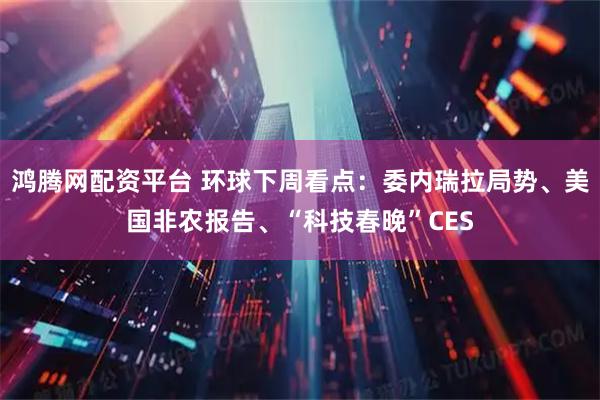 鸿腾网配资平台 环球下周看点：委内瑞拉局势、美国非农报告、“科技春晚”CES