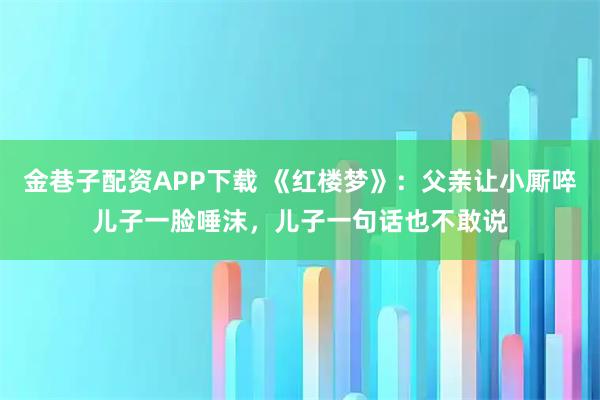 金巷子配资APP下载 《红楼梦》：父亲让小厮啐儿子一脸唾沫，儿子一句话也不敢说