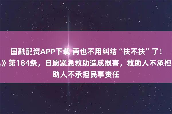 国融配资APP下载 再也不用纠结“扶不扶”了！《民法典》第184条，自愿紧急救助造成损害，救助人不承担民事责任