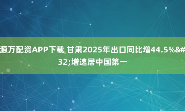 源万配资APP下载 甘肃2025年出口同比增44.5% 增速居中国第一
