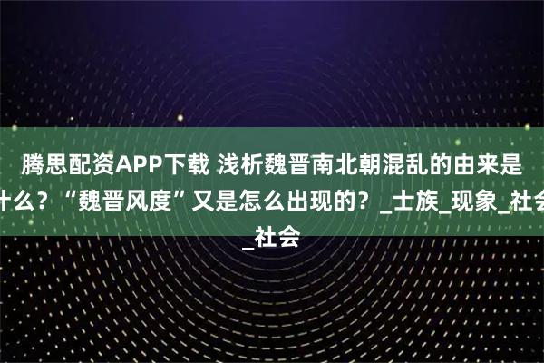 腾思配资APP下载 浅析魏晋南北朝混乱的由来是什么？“魏晋风度”又是怎么出现的？_士族_现象_社会