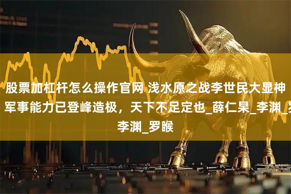 股票加杠杆怎么操作官网 浅水原之战李世民大显神威，军事能力已登峰造极，天下不足定也_薛仁杲_李渊_罗睺