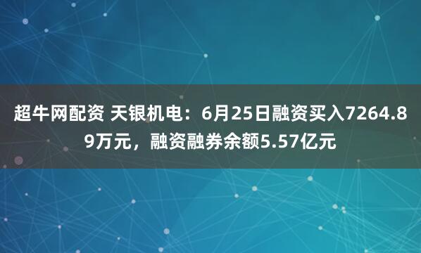 超牛网配资 天银机电：6月25日融资买入7264.89万元，融资融券余额5.57亿元
