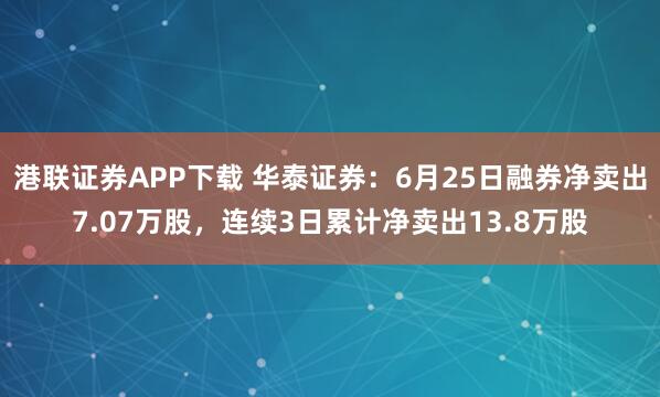 港联证券APP下载 华泰证券：6月25日融券净卖出7.07万股，连续3日累计净卖出13.8万股
