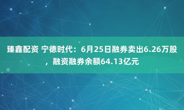 臻鑫配资 宁德时代：6月25日融券卖出6.26万股，融资融券余额64.13亿元