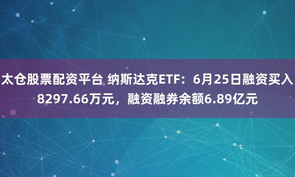 太仓股票配资平台 纳斯达克ETF：6月25日融资买入8297.66万元，融资融券余额6.89亿元