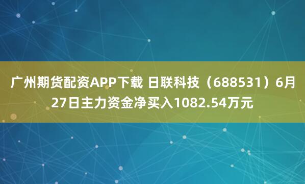 广州期货配资APP下载 日联科技（688531）6月27日主力资金净买入1082.54万元