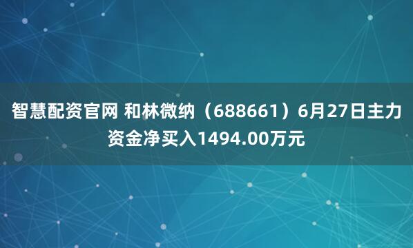 智慧配资官网 和林微纳（688661）6月27日主力资金净买入1494.00万元