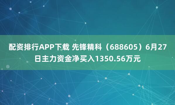 配资排行APP下载 先锋精科（688605）6月27日主力资金净买入1350.56万元