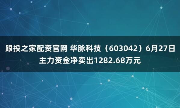 跟投之家配资官网 华脉科技（603042）6月27日主力资金净卖出1282.68万元