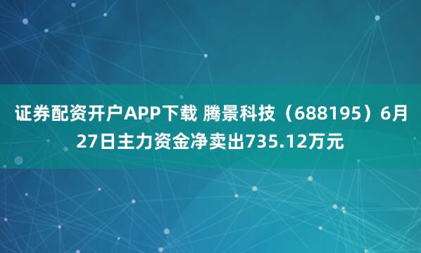 证券配资开户APP下载 腾景科技（688195）6月27日主力资金净卖出735.12万元