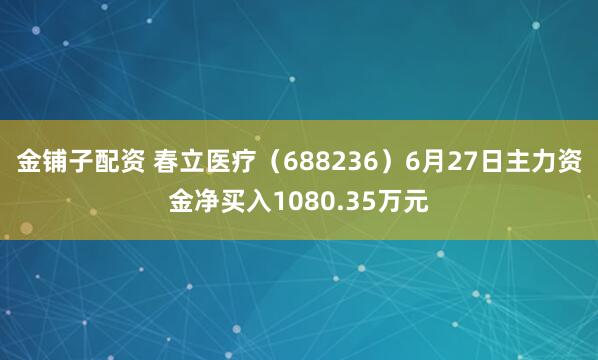 金铺子配资 春立医疗（688236）6月27日主力资金净买入1080.35万元