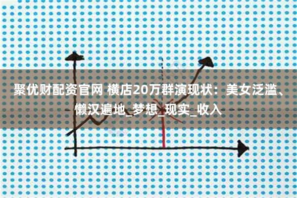 聚优财配资官网 横店20万群演现状：美女泛滥、懒汉遍地_梦想_现实_收入