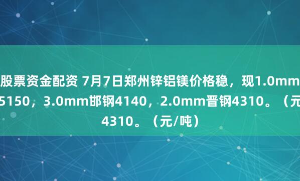 股票资金配资 7月7日郑州锌铝镁价格稳，现1.0mm酒钢5150，3.0mm邯钢4140，2.0mm晋钢4310。（元/吨）