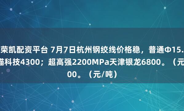 荣凯配资平台 7月7日杭州钢绞线价格稳，普通Φ15.2浙锚科技4300；超高强2200MPa天津银龙6800。（元/吨）