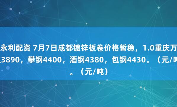 永利配资 7月7日成都镀锌板卷价格暂稳，1.0重庆万达3890，攀钢4400，酒钢4380，包钢4430。（元/吨）