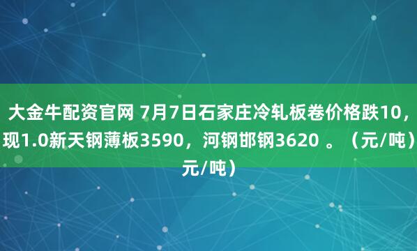 大金牛配资官网 7月7日石家庄冷轧板卷价格跌10，现1.0新天钢薄板3590，河钢邯钢3620 。（元/吨）