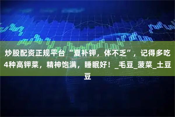 炒股配资正规平台 “夏补钾，体不乏”，记得多吃4种高钾菜，精神饱满，睡眠好！_毛豆_菠菜_土豆
