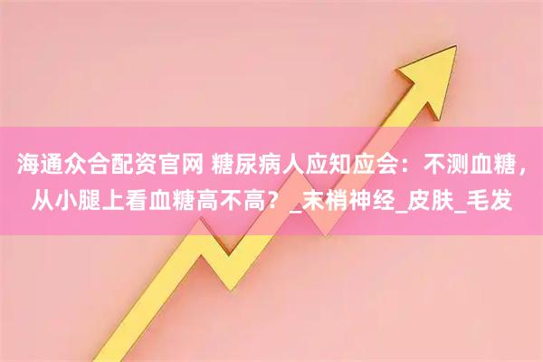 海通众合配资官网 糖尿病人应知应会：不测血糖，从小腿上看血糖高不高？_末梢神经_皮肤_毛发
