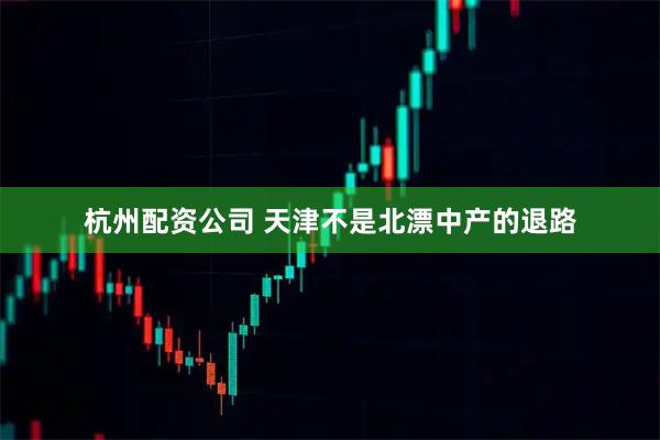 杭州配资公司 天津不是北漂中产的退路