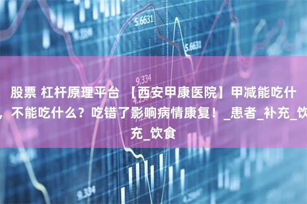 股票 杠杆原理平台 【西安甲康医院】甲减能吃什么，不能吃什么？吃错了影响病情康复！_患者_补充_饮食