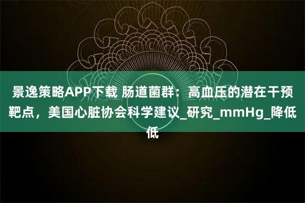 景逸策略APP下载 肠道菌群：高血压的潜在干预靶点，美国心脏协会科学建议_研究_mmHg_降低