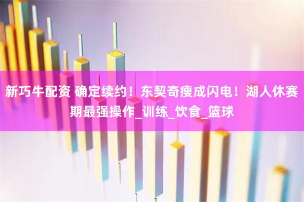 新巧牛配资 确定续约！东契奇瘦成闪电！湖人休赛期最强操作_训练_饮食_篮球