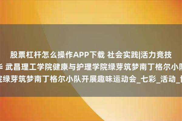 股票杠杆怎么操作APP下载 社会实践|活力竞技绘童梦，趣味赛场绽芳华 武昌理工学院健康与护理学院绿芽筑梦南丁格尔小队开展趣味运动会_七彩_活动_协作